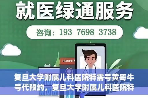 复旦大学附属儿科医院特需号黄哥牛号代预约，复旦大学附属儿科医院特需号预约服务解析，黄哥牛号代预约详解