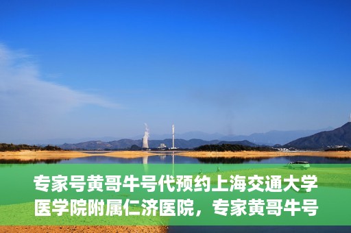 专家号黄哥牛号代预约上海交通大学医学院附属仁济医院，专家黄哥牛号助您预约上海交通大学医学院附属仁济医院挂号服务
