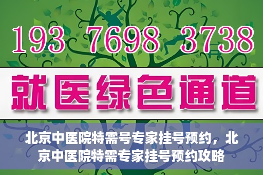 北京中医院特需号专家挂号预约，北京中医院特需专家挂号预约攻略