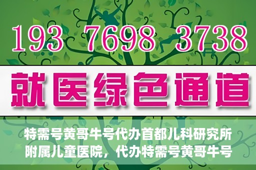 特需号黄哥牛号代办首都儿科研究所附属儿童医院，代办特需号黄哥牛号，一站式解决首都儿科研究所附属儿童医院就医难题