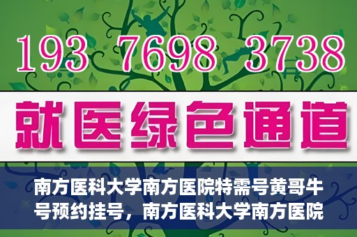 南方医科大学南方医院特需号黄哥牛号预约挂号，南方医科大学南方医院特需号黄哥牛号预约挂号攻略