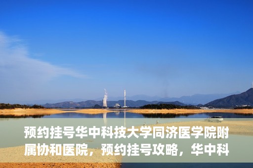 预约挂号华中科技大学同济医学院附属协和医院，预约挂号攻略，华中科技大学同济医学院附属协和医院就医指南