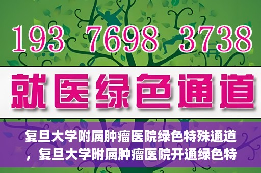 复旦大学附属肿瘤医院绿色特殊通道，复旦大学附属肿瘤医院开通绿色特殊通道助力患者高效就医体验