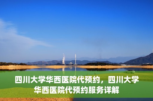 四川大学华西医院代预约，四川大学华西医院代预约服务详解