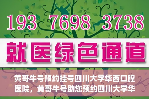 黄哥牛号预约挂号四川大学华西口腔医院，黄哥牛号助您预约四川大学华西口腔医院专家号