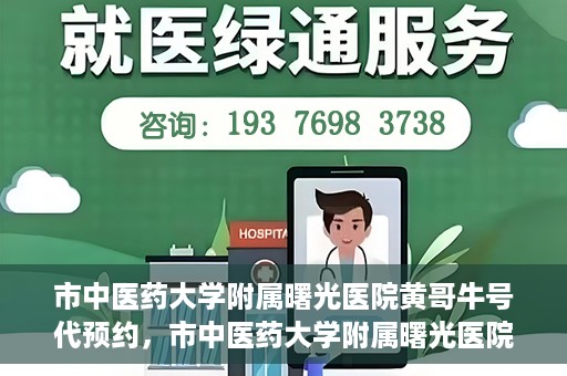 市中医药大学附属曙光医院黄哥牛号代预约，市中医药大学附属曙光医院黄哥牛号预约服务启动