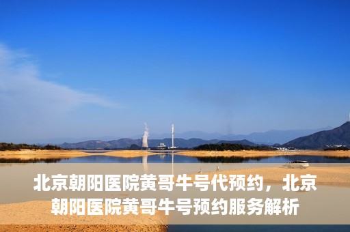 北京朝阳医院黄哥牛号代预约，北京朝阳医院黄哥牛号预约服务解析