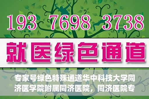 专家号绿色特殊通道华中科技大学同济医学院附属同济医院，同济医院专家号绿色特殊通道，打造医疗服务的卓越体验