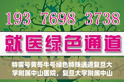 特需号黄哥牛号绿色特殊通道复旦大学附属中山医院，复旦大学附属中山医院特需绿色特殊通道——黄哥牛号专案解析