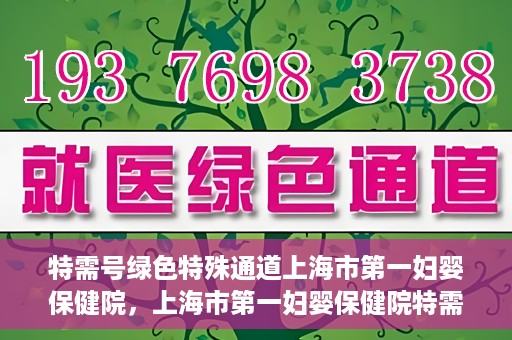 特需号绿色特殊通道上海市第一妇婴保健院，上海市第一妇婴保健院特需号绿色就医通道开启
