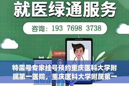 特需号专家挂号预约重庆医科大学附属第一医院，重庆医科大学附属第一医院特需专家挂号预约攻略