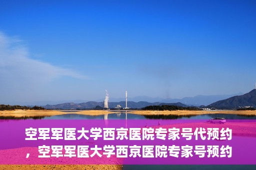 空军军医大学西京医院专家号代预约，空军军医大学西京医院专家号预约挂号服务启动