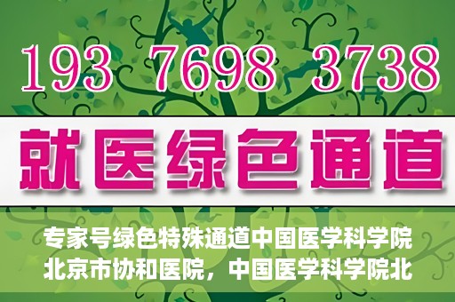 专家号绿色特殊通道中国医学科学院北京市协和医院，中国医学科学院北京市协和医院，专家号绿色特殊通道揭秘