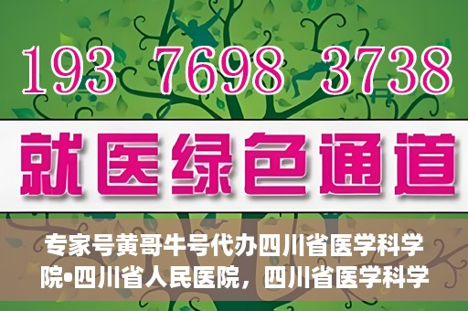 专家号黄哥牛号代办四川省医学科学院•四川省人民医院，四川省医学科学院·四川省人民医院专家号黄哥牛号代办服务解析