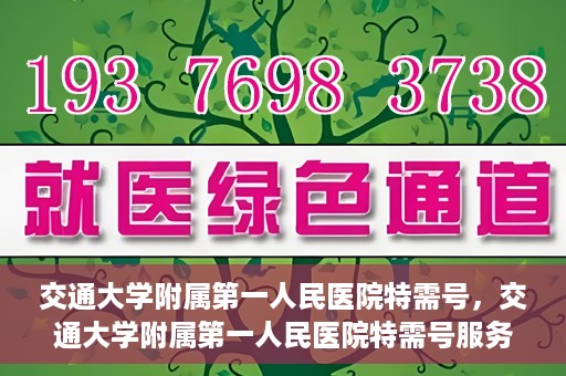 交通大学附属第一人民医院特需号，交通大学附属第一人民医院特需号服务详解