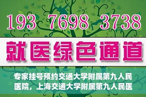 专家挂号预约交通大学附属第九人民医院，上海交通大学附属第九人民医院专家挂号预约解析