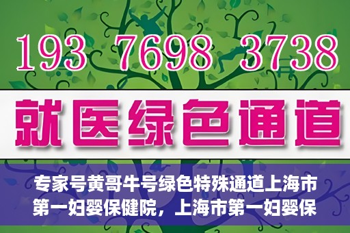 专家号黄哥牛号绿色特殊通道上海市第一妇婴保健院，上海市第一妇婴保健院的绿色特殊通道，专家号黄哥牛号为您保驾护航
