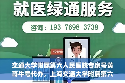 交通大学附属第六人民医院专家号黄哥牛号代办，上海交通大学附属第六人民医院专家号黄哥牛号预约代办服务解析