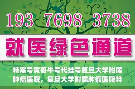特需号黄哥牛号代挂号复旦大学附属肿瘤医院，复旦大学附属肿瘤医院特需号黄哥牛号代挂号攻略
