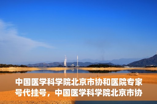 中国医学科学院北京市协和医院专家号代挂号，中国医学科学院北京市协和医院专家号预约挂号攻略