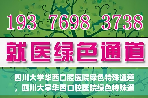 四川大学华西口腔医院绿色特殊通道，四川大学华西口腔医院绿色特殊通道，关爱患者，快速就医新路径