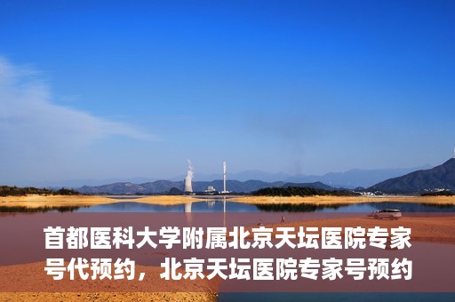 首都医科大学附属北京天坛医院专家号代预约，北京天坛医院专家号预约攻略，一站式代预约服务