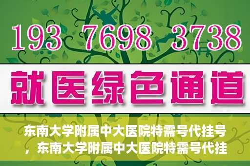 东南大学附属中大医院特需号代挂号，东南大学附属中大医院特需号代挂号服务详解