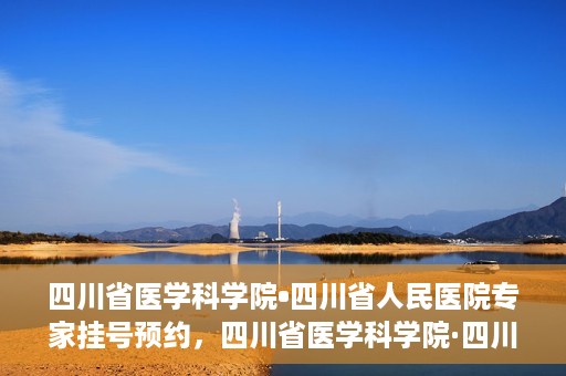 四川省医学科学院•四川省人民医院专家挂号预约，四川省医学科学院·四川省人民医院专家挂号预约攻略解析