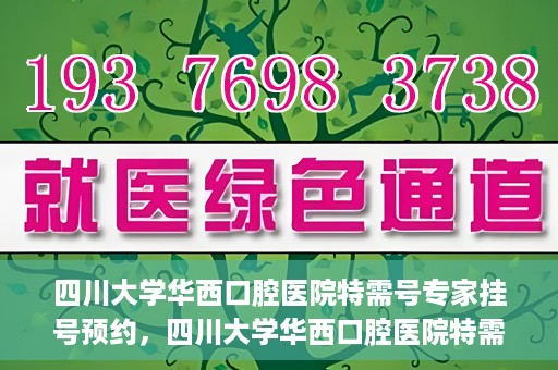 四川大学华西口腔医院特需号专家挂号预约，四川大学华西口腔医院特需专家挂号预约攻略