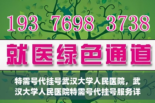 特需号代挂号武汉大学人民医院，武汉大学人民医院特需号代挂号服务详解
