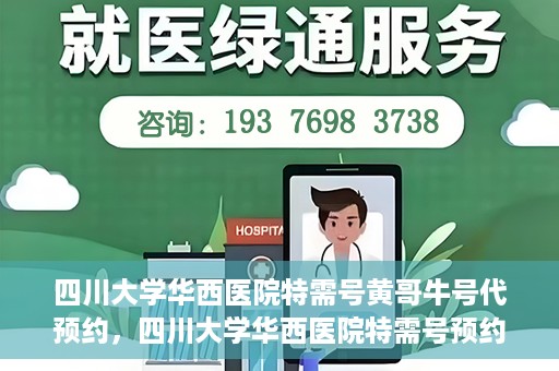 四川大学华西医院特需号黄哥牛号代预约，四川大学华西医院特需号预约专家黄哥牛号服务解析