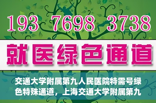 交通大学附属第九人民医院特需号绿色特殊通道，上海交通大学附属第九人民医院特需号绿色就医通道开启