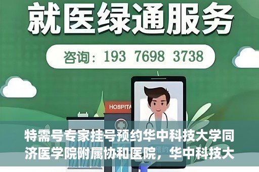 特需号专家挂号预约华中科技大学同济医学院附属协和医院，华中科技大学同济医学院附属协和医院特需专家挂号预约攻略