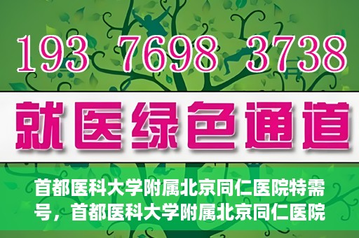 首都医科大学附属北京同仁医院特需号，首都医科大学附属北京同仁医院特需号服务详解