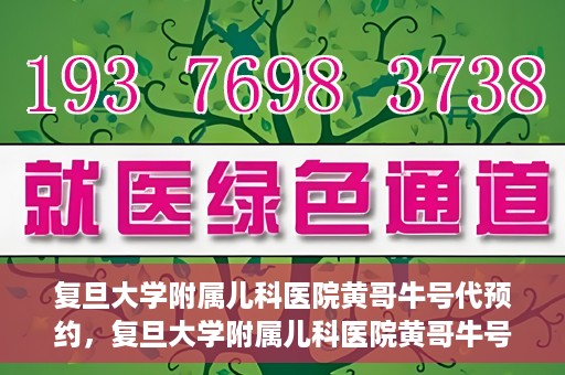 复旦大学附属儿科医院黄哥牛号代预约，复旦大学附属儿科医院黄哥牛号预约服务解析