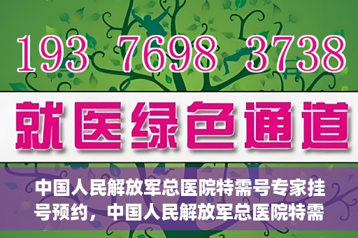 中国人民解放军总医院特需号专家挂号预约，中国人民解放军总医院特需号专家挂号预约服务详解
