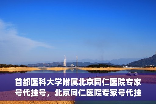 首都医科大学附属北京同仁医院专家号代挂号，北京同仁医院专家号代挂号服务详解