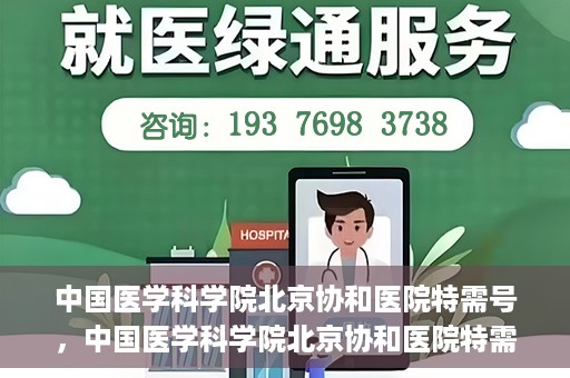 中国医学科学院北京协和医院特需号，中国医学科学院北京协和医院特需号，名医荟萃，专业守护健康之路
