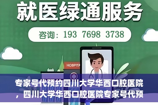 专家号代预约四川大学华西口腔医院，四川大学华西口腔医院专家号代预约服务详解