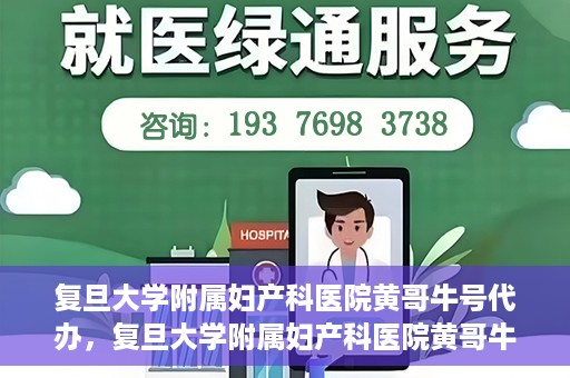 复旦大学附属妇产科医院黄哥牛号代办，复旦大学附属妇产科医院黄哥牛号代办，专业医疗服务的信誉之选