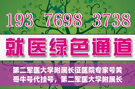 第二军医大学附属长征医院专家号黄哥牛号代挂号，第二军医大学附属长征医院专家号黄哥牛号代挂号服务解析