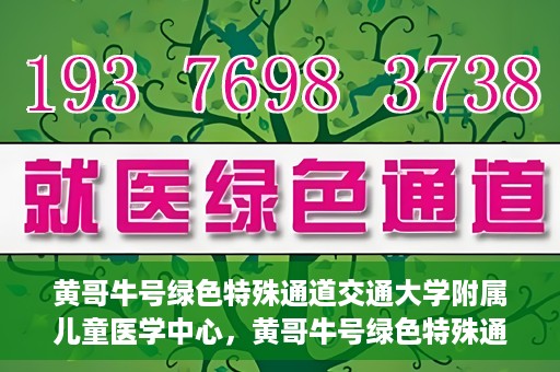 黄哥牛号绿色特殊通道交通大学附属儿童医学中心，黄哥牛号绿色特殊通道，交通大学附属儿童医学中心探访之旅