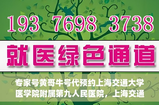 专家号黄哥牛号代预约上海交通大学医学院附属第九人民医院，上海交通大学医学院附属第九人民医院专家号黄哥牛号代预约服务解析