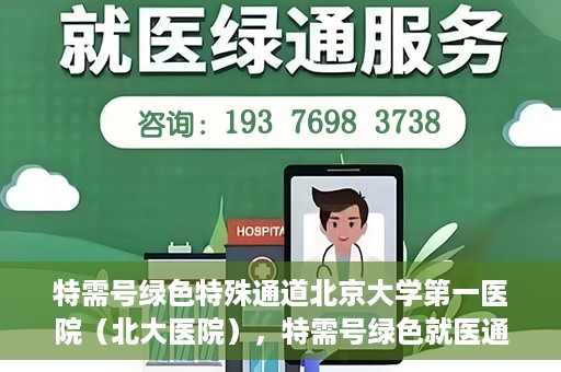 特需号绿色特殊通道北京大学第一医院（北大医院），特需号绿色就医通道在北大医院，打造医疗服务的标杆实践