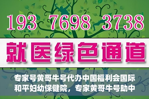 专家号黄哥牛号代办中国福利会国际和平妇幼保健院，专家黄哥牛号助中国福利会国际和平妇幼保健院代办服务