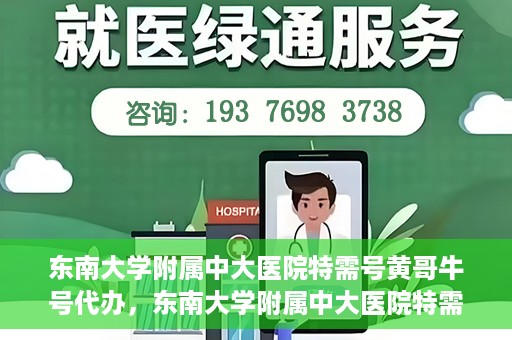东南大学附属中大医院特需号黄哥牛号代办，东南大学附属中大医院特需号‘黄哥牛号’代办服务详解