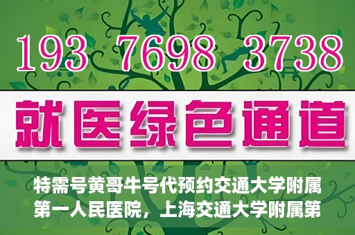 特需号黄哥牛号代预约交通大学附属第一人民医院，上海交通大学附属第一人民医院特需号黄哥牛号预约服务启动