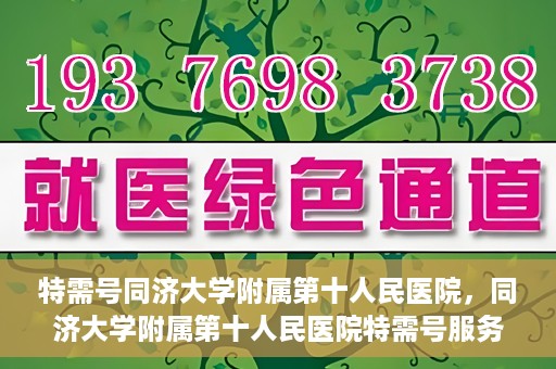 特需号同济大学附属第十人民医院，同济大学附属第十人民医院特需号服务介绍