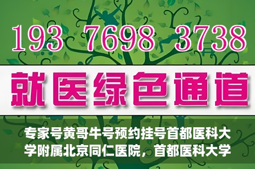 专家号黄哥牛号预约挂号首都医科大学附属北京同仁医院，首都医科大学附属北京同仁医院专家号黄哥牛号预约挂号指南