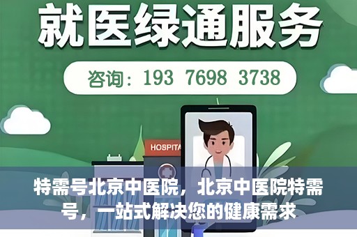 特需号北京中医院，北京中医院特需号，一站式解决您的健康需求